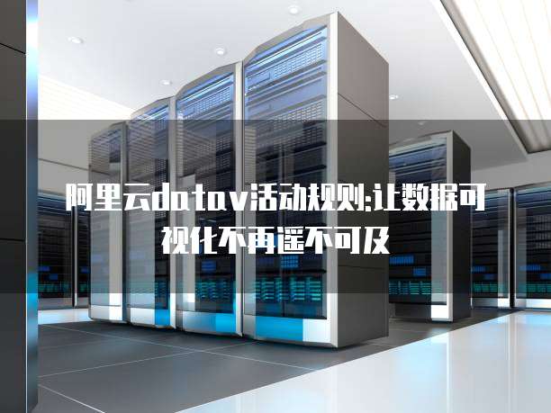 阿里云datav活动规则:让数据可视化不再遥不可及