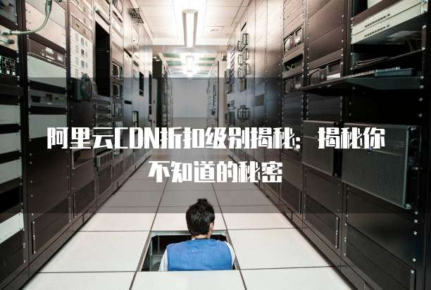 阿里云CDN折扣级别揭秘：揭秘你不知道的秘密