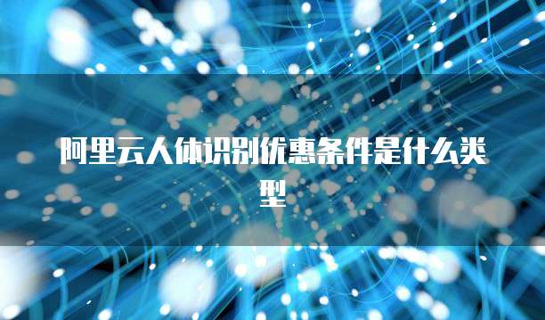 阿里云人体识别优惠条件是什么类型