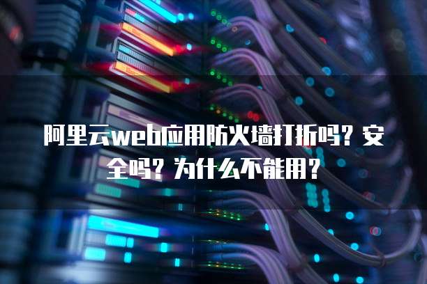 阿里云web应用防火墙打折吗?安全吗?为什么不能用?