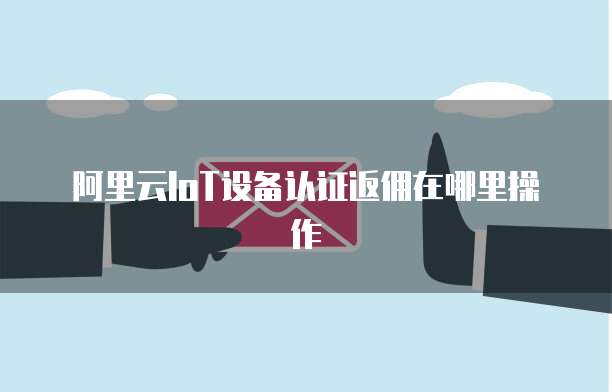 阿里云IoT设备认证返佣在哪里操作