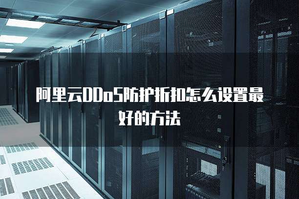 阿里云DDoS防护折扣怎么设置最好的方法