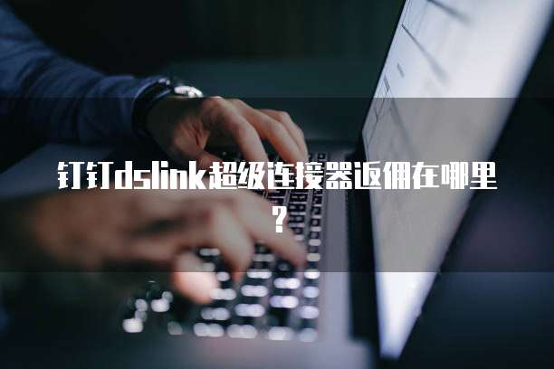 钉钉dslink超级连接器返佣在哪里?