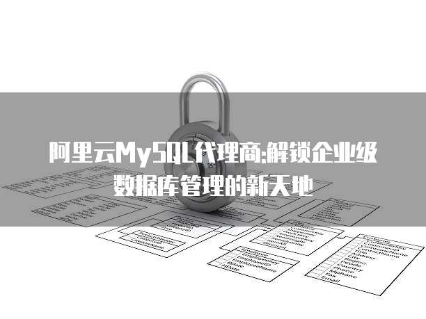 阿里云MySQL代理商:解锁企业级数据库管理的新天地