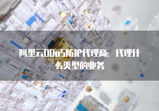 阿里云DDoS防护代理商:代理什么类型的业务
