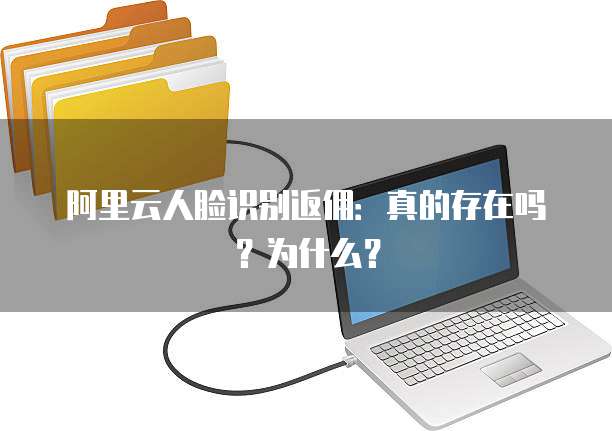 阿里云人脸识别返佣:真的存在吗?为什么?