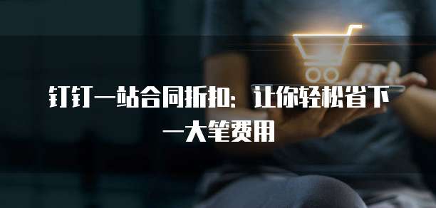 钉钉一站合同折扣:让你轻松省下一大笔费用