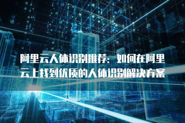 阿里云人体识别推荐:如何在阿里云上找到优质的人体识别解决方案