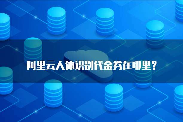 阿里云人体识别代金券在哪里?