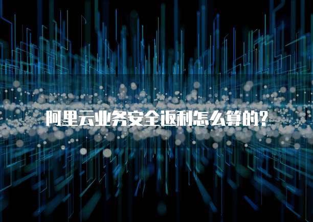 阿里云业务安全返利怎么算的?