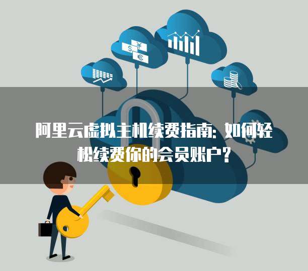 阿里云虚拟主机续费指南: 如何轻松续费你的会员账户?