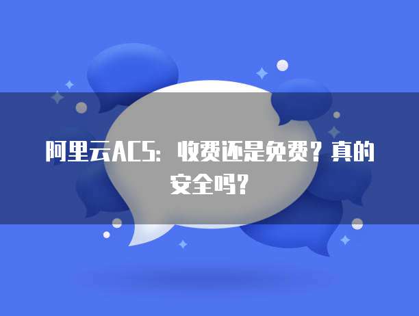 阿里云ACS:收费还是免费?真的安全吗?