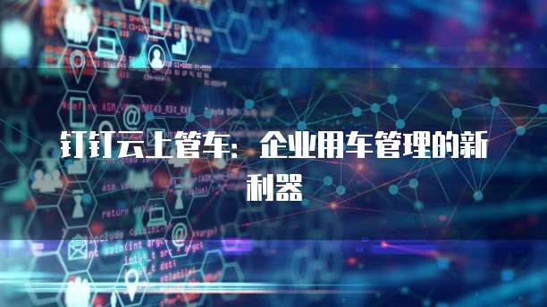 钉钉云上管车：企业用车管理的新利器