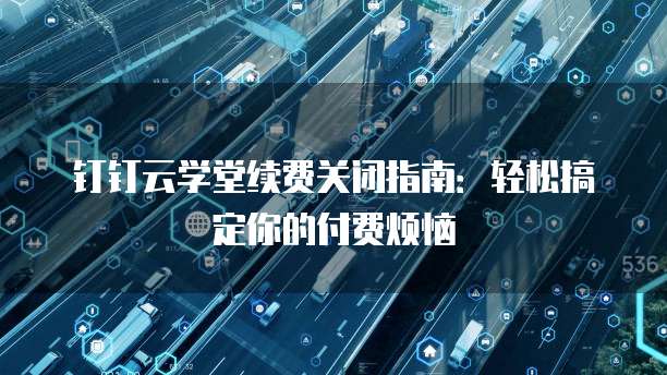 钉钉云学堂续费关闭指南：轻松搞定你的付费烦恼