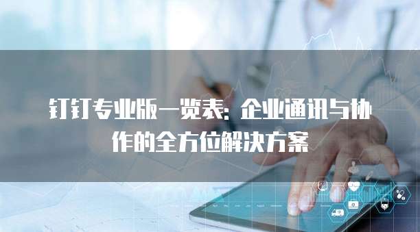 钉钉专业版一览表: 企业通讯与协作的全方位解决方案