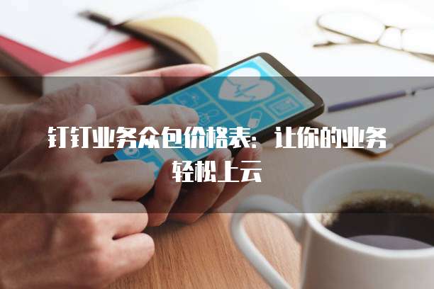 钉钉业务众包价格表:让你的业务轻松上云