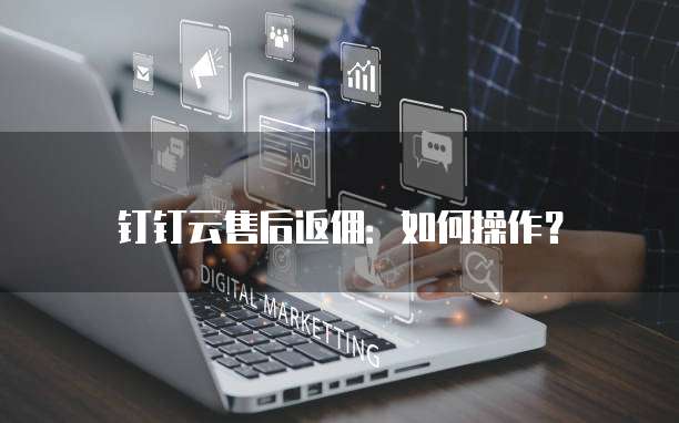 钉钉云售后返佣:如何操作?