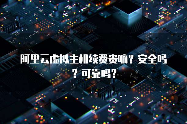 阿里云虚拟主机续费贵嘛?安全吗?可靠吗?