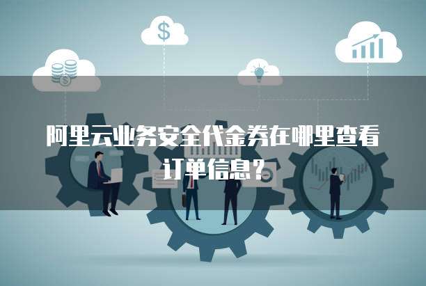 阿里云业务安全代金券在哪里查看订单信息?