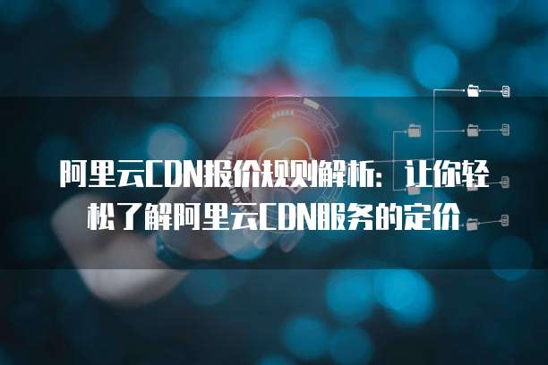 阿里云CDN报价规则解析:让你轻松了解阿里云CDN服务的定价