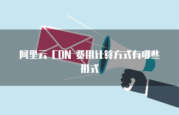 阿里云 CDN 费用计算方式有哪些形式