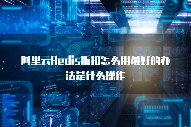 阿里云Redis折扣怎么用最好的办法是什么操作