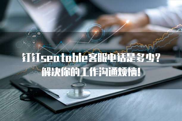 钉钉seatable客服电话是多少?解决你的工作沟通烦恼!