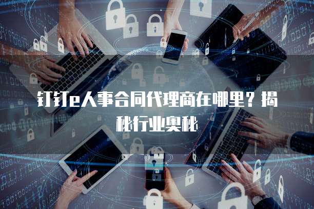 钉钉e人事合同代理商在哪里？揭秘行业奥秘