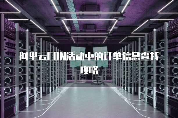 阿里云CDN活动中的订单信息查找攻略