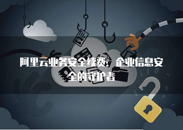 阿里云业务安全续费:企业信息安全的守护者