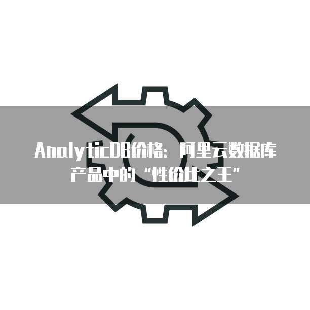 AnalyticDB价格:阿里云数据库产品中的“性价比之王”