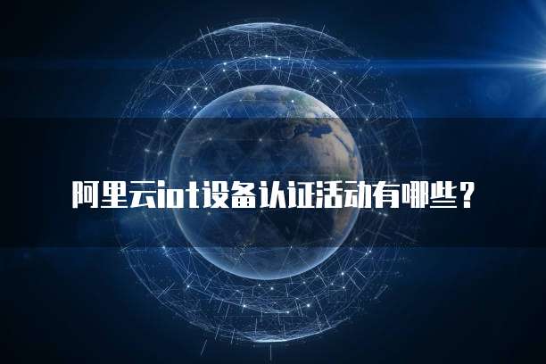 阿里云iot设备认证活动有哪些？