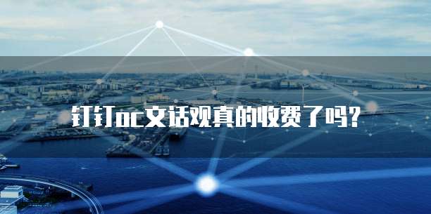钉钉oc文话观真的收费了吗？