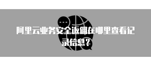 阿里云业务安全返佣在哪里查看记录信息?