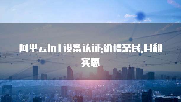 阿里云IoT设备认证:价格亲民,月租实惠