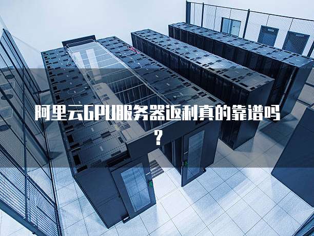 阿里云GPU服务器返利真的靠谱吗?