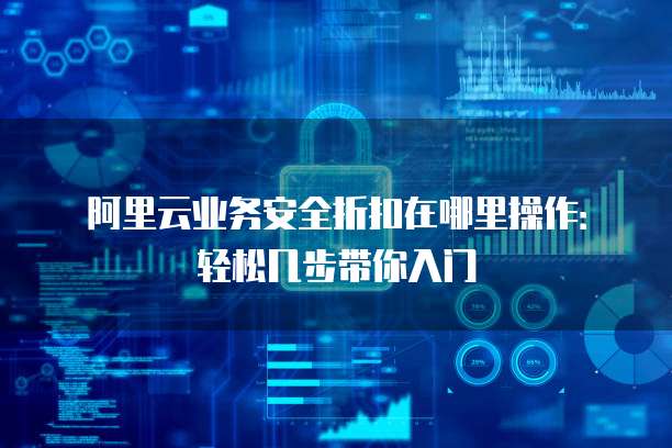 阿里云业务安全折扣在哪里操作:轻松几步带你入门