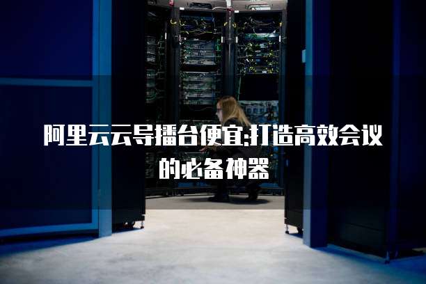 阿里云云导播台便宜:打造高效会议的必备神器