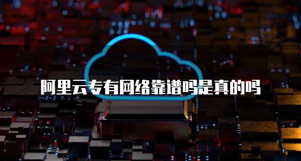 阿里云专有网络靠谱吗是真的吗