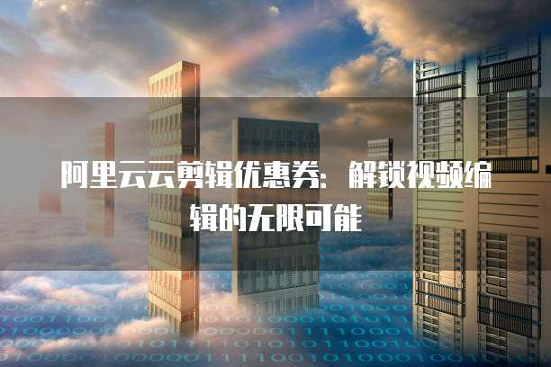 阿里云云剪辑优惠券:解锁视频编辑的无限可能