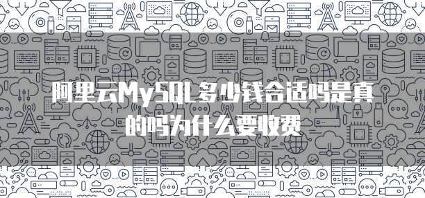 阿里云MySQL多少钱合适吗是真的吗为什么要收费