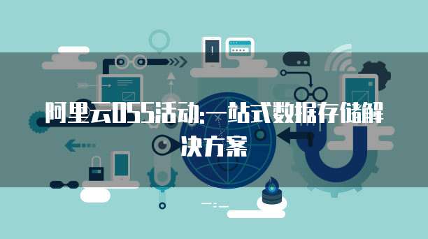 阿里云OSS活动:一站式数据存储解决方案