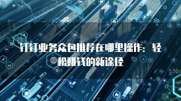 钉钉业务众包推荐在哪里操作:轻松赚钱的新途径