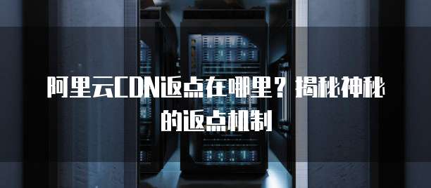 阿里云CDN返点在哪里?揭秘神秘的返点机制