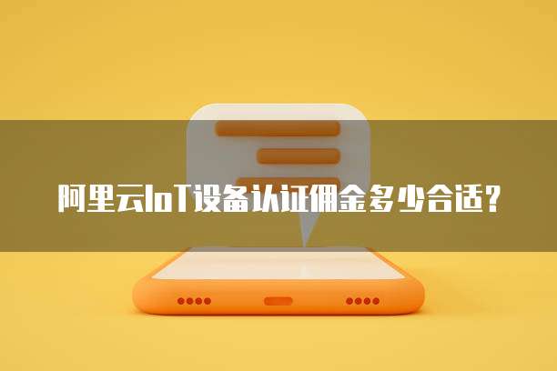 阿里云IoT设备认证佣金多少合适？