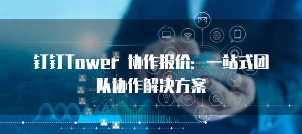 钉钉Tower 协作报价：一站式团队协作解决方案