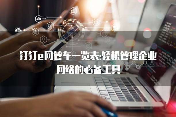 钉钉e网管车一览表:轻松管理企业网络的必备工具