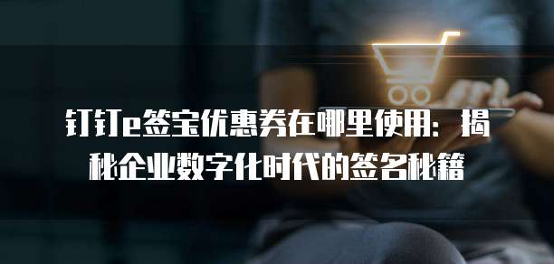 钉钉e签宝优惠券在哪里使用：揭秘企业数字化时代的签名秘籍