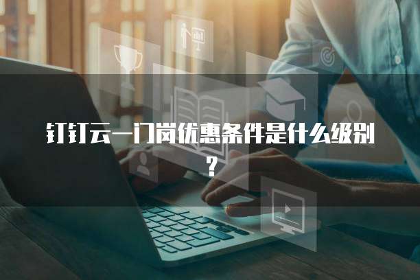 钉钉云一门岗优惠条件是什么级别?