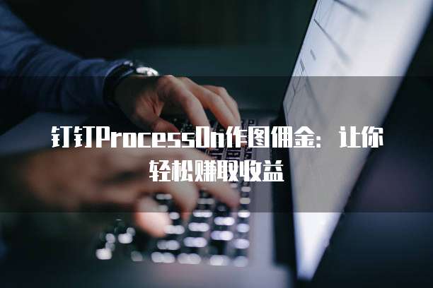 钉钉ProcessOn作图佣金：让你轻松赚取收益